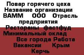 Повар горячего цеха › Название организации ­ ВАММ  , ООО › Отрасль предприятия ­ Рестораны, фастфуд › Минимальный оклад ­ 24 000 - Все города Работа » Вакансии   . Крым,Керчь